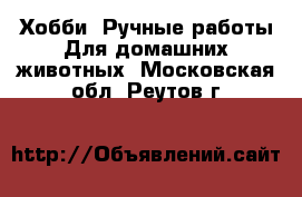 Хобби. Ручные работы Для домашних животных. Московская обл.,Реутов г.